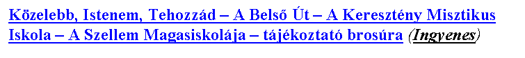Sz�vegdoboz: K�zelebb, Istenem, Tehozz�d – A Bels� �t – A Kereszt�ny Misztikus Iskola – A Szellem Magasiskol�ja – t�j�koztat� bros�ra (Ingyenes)
