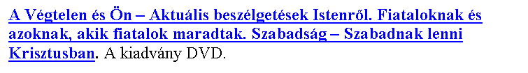 Sz�vegdoboz: A V�gtelen �s �n – Aktu�lis besz�lget�sek Istenr�l. Fiataloknak �s azoknak, akik fiatalok maradtak. Szabads�g – Szabadnak lenni Krisztusban. A kiadv�ny DVD.